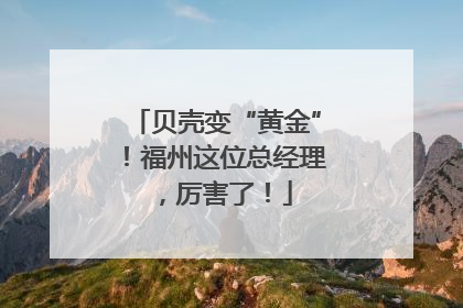 贝壳变“黄金”！福州这位总经理，厉害了！