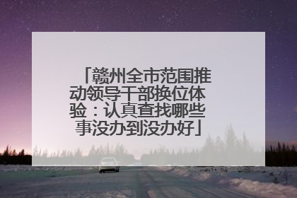赣州全市范围推动领导干部换位体验：认真查找哪些事没办到没办好