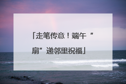走笔传意！端午“扇”递邻里祝福