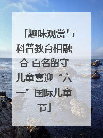 趣味观赏与科普教育相融合 百名留守儿童喜迎“六一”国际儿童节