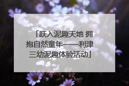 跃入泥趣天地 拥抱自然童年——利津三幼泥趣体验活动