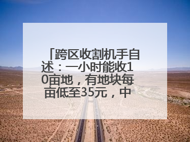跨区收割机手自述：一小时能收10亩地，有地块每亩低至35元，中午基本不吃饭