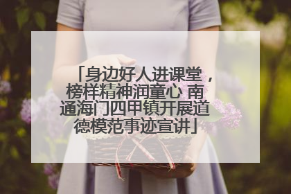 身边好人进课堂，榜样精神润童心 南通海门四甲镇开展道德模范事迹宣讲