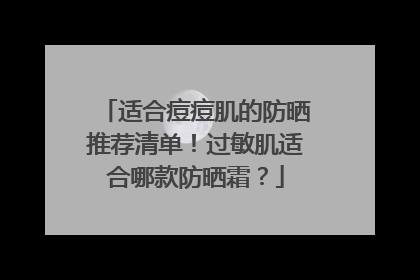 适合痘痘肌的防晒推荐清单！过敏肌适合哪款防晒霜？