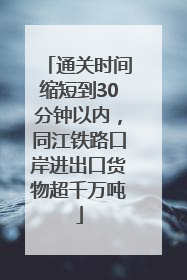 通关时间缩短到30分钟以内，同江铁路口岸进出口货物超千万吨