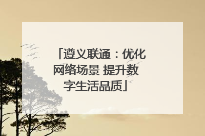 遵义联通：优化网络场景 提升数字生活品质