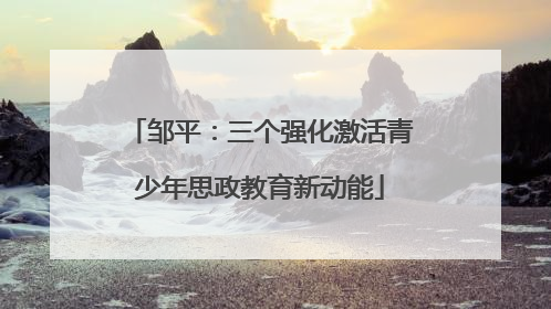 邹平：三个强化激活青少年思政教育新动能