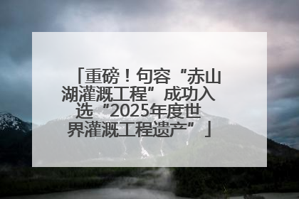 重磅！句容“赤山湖灌溉工程”成功入选“2025年度世界灌溉工程遗产”