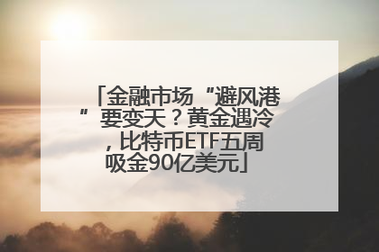 金融市场“避风港”要变天？黄金遇冷，比特币ETF五周吸金90亿美元