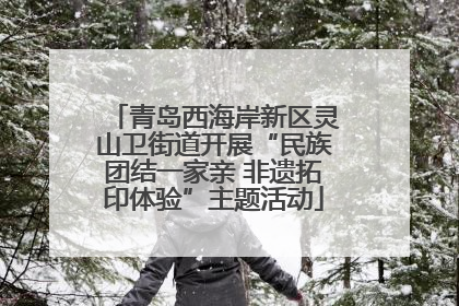 青岛西海岸新区灵山卫街道开展“民族团结一家亲 非遗拓印体验”主题活动