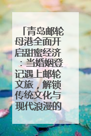 青岛邮轮母港全面开启甜蜜经济：当婚姻登记遇上邮轮文旅，解锁传统文化与现代浪漫的双重密码
