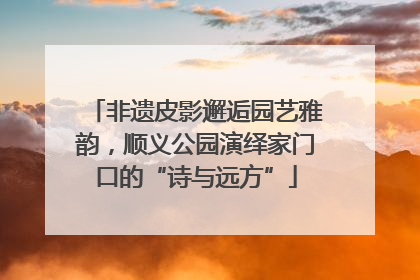 非遗皮影邂逅园艺雅韵，顺义公园演绎家门口的“诗与远方”