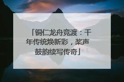 铜仁龙舟竞渡：千年传统焕新彩，桨声鼓韵续写传奇