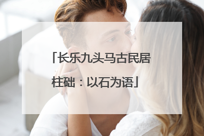长乐九头马古民居柱础：以石为语