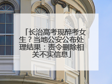 长治高考现醉考女生？当地公安公布处理结果：责令删除相关不实信息