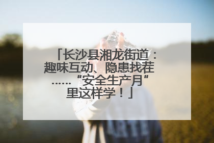 长沙县湘龙街道：趣味互动、隐患找茬……“安全生产月”里这样学！