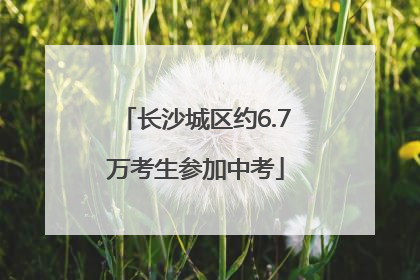 长沙城区约6.7万考生参加中考