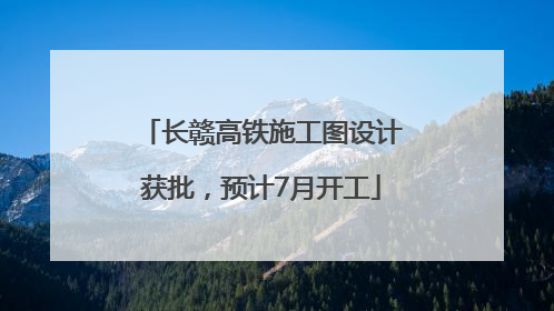 长赣高铁施工图设计获批，预计7月开工
