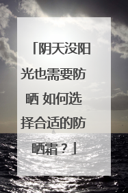阴天没阳光也需要防晒 如何选择合适的防晒霜？