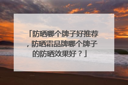 防晒哪个牌子好推荐，防晒霜品牌哪个牌子的防晒效果好？