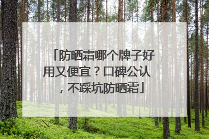 防晒霜哪个牌子好用又便宜？口碑公认，不踩坑防晒霜