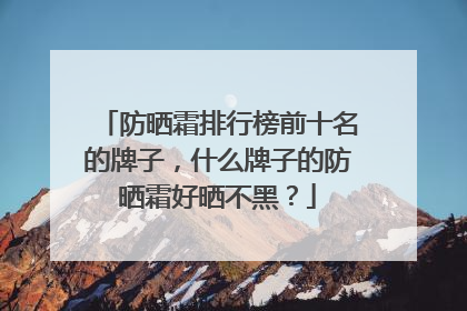 防晒霜排行榜前十名的牌子，什么牌子的防晒霜好晒不黑？