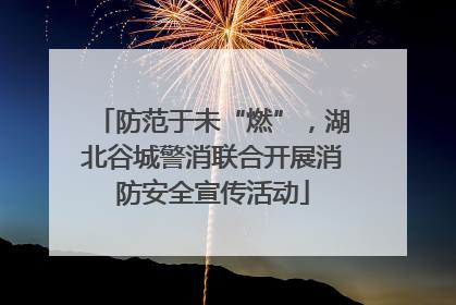 防范于未“燃”，湖北谷城警消联合开展消防安全宣传活动