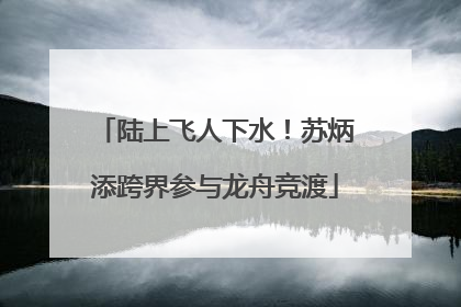 陆上飞人下水！苏炳添跨界参与龙舟竞渡