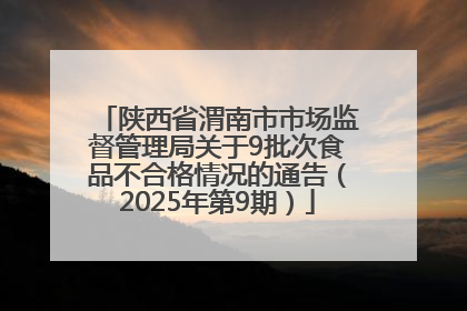 陕西省渭南市市场监督管理局关于9批次食品不合格情况的通告（2025年第9期）