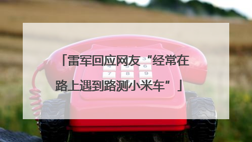 雷军回应网友“经常在路上遇到路测小米车”