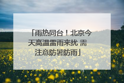 雨热同台！北京今天高温雷雨来扰 需注意防暑防雨