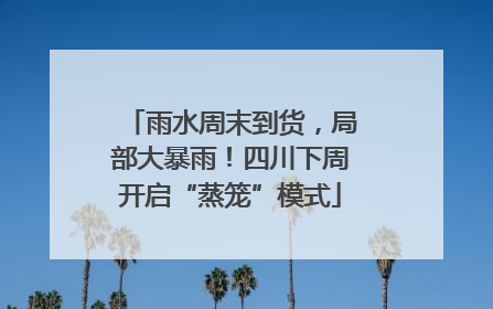 雨水周末到货，局部大暴雨！四川下周开启“蒸笼”模式