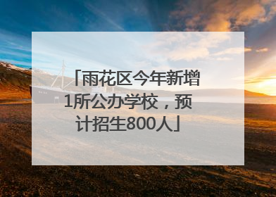 雨花区今年新增1所公办学校，预计招生800人