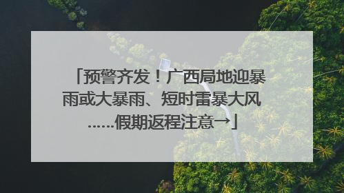 预警齐发！广西局地迎暴雨或大暴雨、短时雷暴大风……假期返程注意→