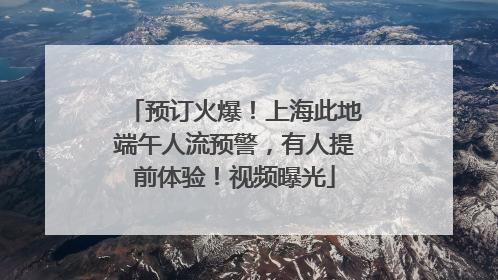 预订火爆！上海此地端午人流预警，有人提前体验！视频曝光