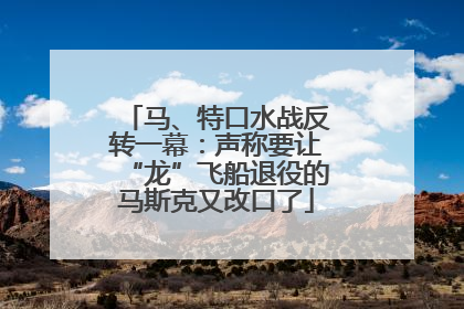 马、特口水战反转一幕：声称要让“龙”飞船退役的马斯克又改口了