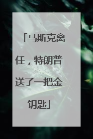 马斯克离任，特朗普送了一把金钥匙