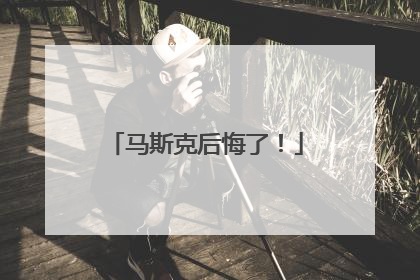 马斯克后悔了！