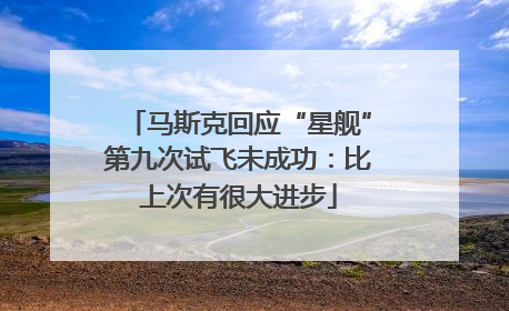 马斯克回应“星舰”第九次试飞未成功：比上次有很大进步