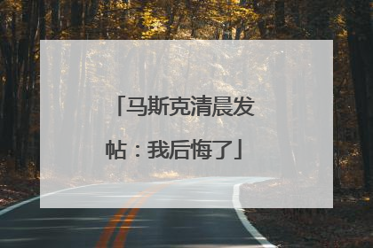 马斯克清晨发帖：我后悔了