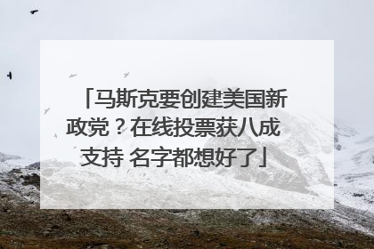 马斯克要创建美国新政党？在线投票获八成支持 名字都想好了