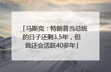 马斯克：特朗普当总统的日子还剩3.5年，但我还会活跃40多年