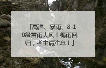 高温、暴雨、8-10级雷雨大风！梅雨回归，考生请注意！