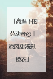 高温下的劳动者④丨凉风甜汤慰橙衣