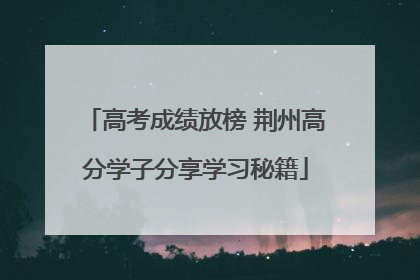 高考成绩放榜 荆州高分学子分享学习秘籍