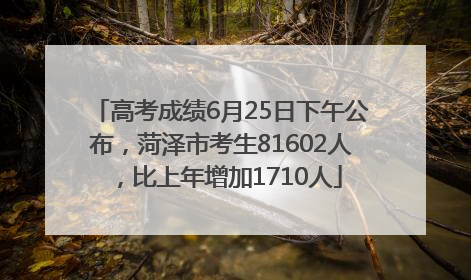 高考成绩6月25日下午公布，菏泽市考生81602人，比上年增加1710人