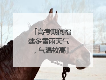 高考期间福建多雷雨天气，气温较高
