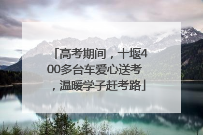 高考期间，十堰400多台车爱心送考，温暖学子赶考路