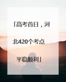 高考首日，河北420个考点平稳顺利