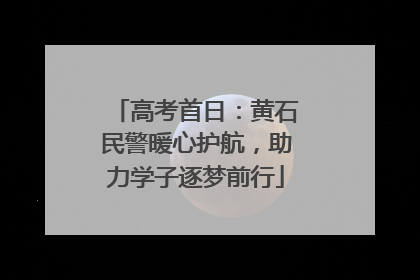 高考首日：黄石民警暖心护航，助力学子逐梦前行
